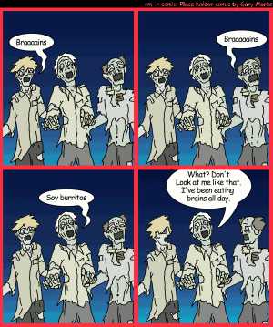 Remove R Comic (aka rm -r comic), by Gary Marks:Same old. Same old. 
Dialog: 
Panel 1 
Zombie 1: Braaaains 
Panel 2 
Zombie 2: Braaaaains 
Panel 3 
Zombie 3: Soy burritos 
Panle 4 
Zombie 3: What? Don't look at me like that. I've been eating brains all day. 