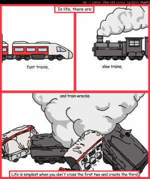 Remove R Comic (aka rm -r comic), by Gary Marks:If train A travels at 300mph 
Dialog: 
Caption: In life there are: 
Panel 1 
Caption: fast trains, 
Panel 2 
Caption: slow trains, 
Panel 3 
Caption: and train wrecks. Life is simplest when you don't cross the first two and create the third. 
