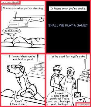 Remove R Comic (aka rm -r comic), by Gary Marks:Re-boxed fun 
Dialog: 
STOP WATCHING ME! 
 
Panel 1 
Caption: It sees you when you're sleeping. 
Terrance: zzzZZZzzz 
Panel 2 
Caption: It knows when you're awake. 
ReBox: SHALL WE PLAY A GAME? 
Panel 3 
Caption: It knows when you've been bad or good, 
Terrance: Don't look at me! 
Panel 4 
Caption: so be good for legal's sake. 
Terrance: I swear I didn't steal anything! These are.. um... backups.. yeah, backups! 