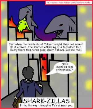 Remove R Comic (aka rm -r comic), by Gary Marks:Aren't you glad they made Sharknado part 5 of 5 
Dialog: 
Because Godzilla attacks ARE natural disasters in Japan. 
 
Panel 1 
Caption: Just when the residents of Tokyo thought they had seen it all, it arrived. The spurned offspring of a forbidden love.  Everywhere this horde goes, death follows. Beware the... 
Businessman: Naze sushi wa kono shinsendesu?! 
Title: SHARK-ZILLAS 
Subtitle: Biting its way through a TV set near you. 