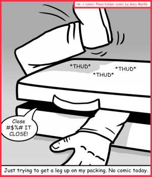 Remove R Comic (aka rm -r comic), by Gary Marks:An arm and a leg 
Dialog: 
I knew I packed too much finger food. 
 
Panel 1 
Sound effect: *THUD* *THUD* *THUD* 
The man in the middle: Close #$%# IT CLOSE! 
Caption: Just trying to get a leg up on my packing. No comic today. 