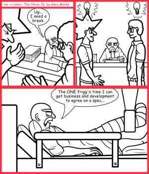 Remove R Comic (aka rm -r comic), by Gary Marks:Broken hopes 
Dialog: 
...and the ONE time the developers take my requirements literally. 
 
Panel 1 
Project manager Bill: Ug... I need a break. 
Panel 3 
Project manager Bill: The ONE frigg'n time I can get business and development to agree on a spec... 