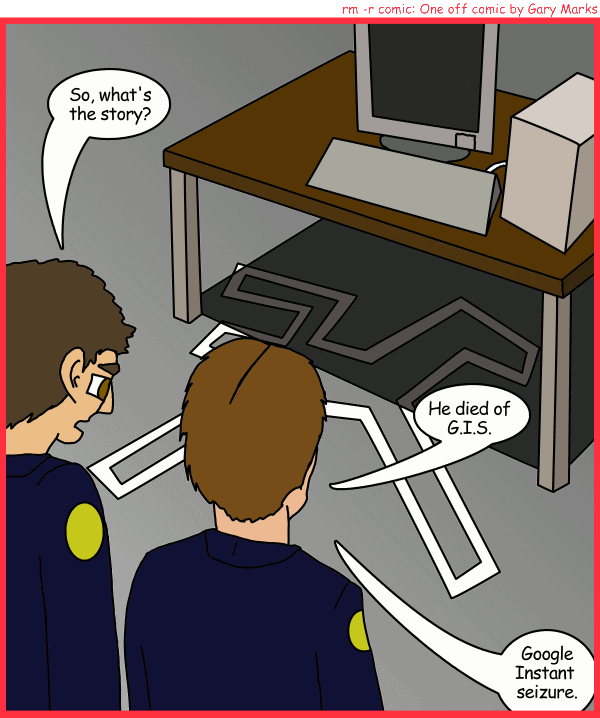 Remove R Comic (aka rm -r comic), by Gary Marks: GIS 
Dialog: 
Can you ever have too much GIS? 
 
Panel 1 
Officer 1: So, what's the story? 
Officer 2: He died of G.I.S. Google Instant seizure. 
