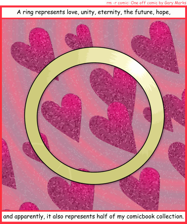 Remove R Comic (aka rm -r comic), by Gary Marks: For ever and ever 
Dialog: 
Not my comics?! 
 
Panel 1 
Caption: A ring represents love, unity, eternity, the future, hope, and apparently, it also represents half of my comicbook collection. 