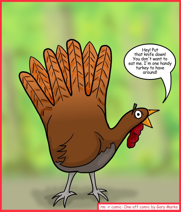 Remove R Comic (aka rm -r comic), by Gary Marks: Give a turkey a hand 
Dialog: 
I've to hand it to you, that's one fine ass turkey. 
 
Panel 1 
Mr. T. Urkey: Hey! Put that knife down! You don't want to eat me. I'm one handy turkey to have around! 