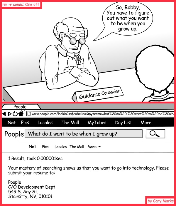 Remove R Comic (aka rm -r comic), by Gary Marks: Where do you get guidance? 
Dialog: 
Never mind. You don't have to send a resume.  We already know everything about you Bobby, just show up at 8am tomorrow. 
 
Panel 1 
Guidance Counselor Stan: So, Bobby, You have to figure out what you want to be when you grow up. 
