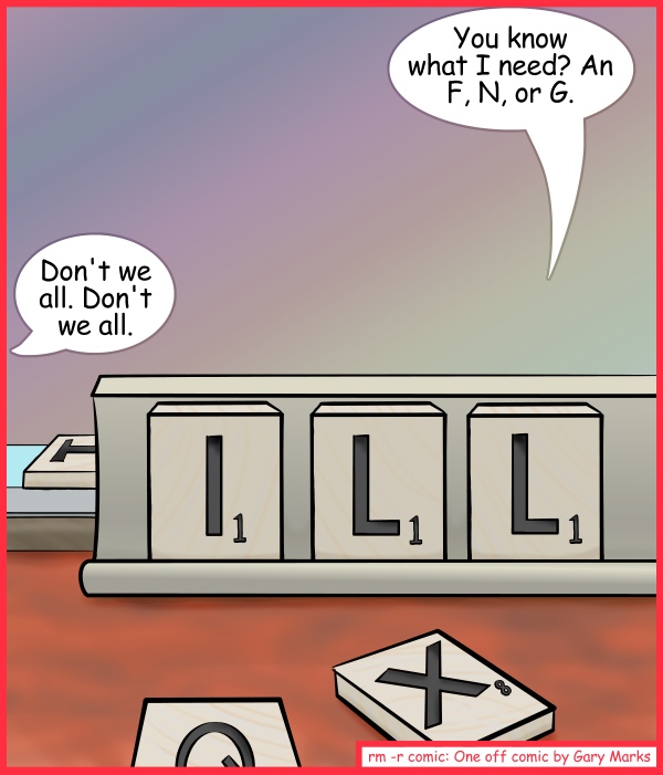 Remove R Comic (aka rm -r comic), by Gary Marks: Playing with wood 
Dialog: 
I have better things to scrabble than your wood. 
 
Bill: You know what I need? An F, N, or G. 
Phil: Don't we all. Don't we all. 