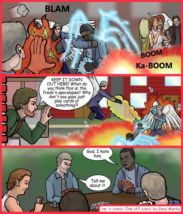 Remove R Comic (aka rm -r comic), by Gary Marks: Just chucking out an idea 
Dialog: 
Parcheesi? Really? 
 
Panel 2 
Chuck: KEEP IT DOWN OUT HERE! What do you think this is; the freak'n apocalypse? Why don't you guys just play cards or something?! 
Panel 3 
Raphael: God. I hate him. 
Lucifer: Tell me about it. 
