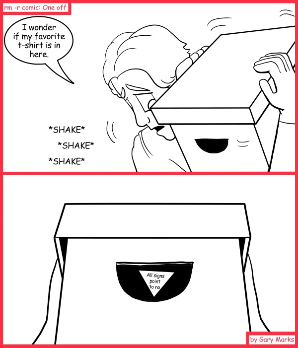 Remove R Comic (aka rm -r comic), by Gary Marks: Shake shake shake 
Dialog: 
I guess that's better than a "try again later." 
 
Panel 1 
Joseph: I wonder if my favorite t-shirt is in here. 
Sound effect: *SHAKE* *SHAKE* *SHAKE* 
Panel 2 
Magic 8 box: All signs point to no 