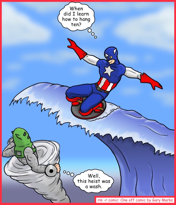Remove R Comic (aka rm -r comic), by Gary Marks: Cap'n a whirlwind 
Dialog: 
Ain't no thing but a head wing. 
 
Panel 1 
Cap: When did I learn how to hang ten? 
Whirl: Well, this heist was a wash. 