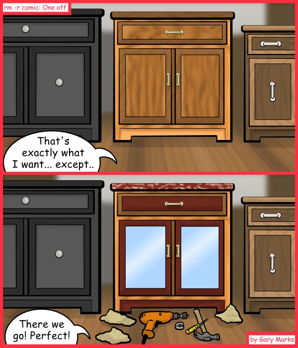 Remove R Comic (aka rm -r comic), by Gary Marks: The power of a word 
Dialog: 
Oh, and can we have a small electric oven installed in it too? 
 
Panel 1 
Brent: That's exactly what I want... except.. 
Panel 2 
Brent: There we go! Perfect! 