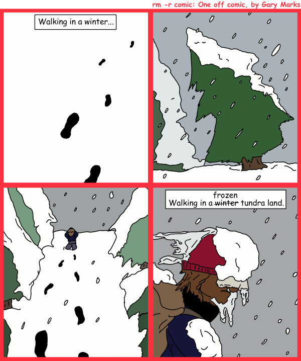 Remove R Comic (aka rm -r comic), by Gary Marks: Sleigh bells ring, are you listening? 
Dialog: 
Are we there yet? 
 
Panel 1 
Caption: Walking in a winter... 
Panel 4 
Caption: Walking in a frozen tundra land. 