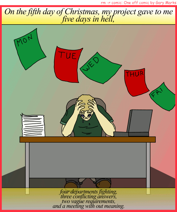 Remove R Comic (aka rm -r comic), by Gary Marks: My project gave to me, part 5 of 12 
Dialog: 
Panel 1 
Caption: On the fifth day of Christmas, my project gave to me five days in hell, four departments fighting, three conflicting answers, two vague requirements, and a meeting with out meaning.