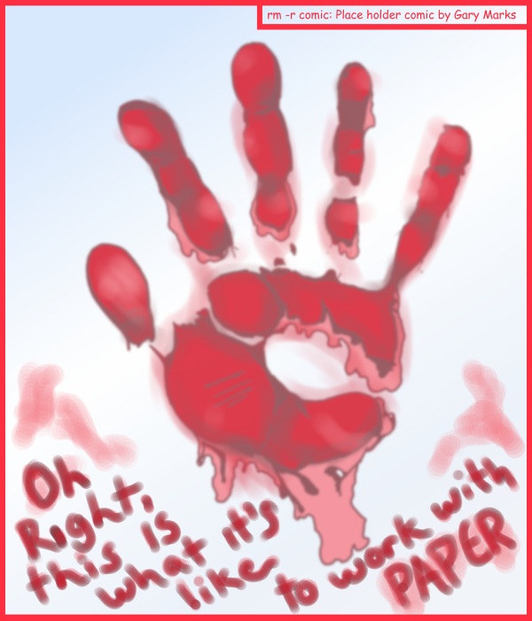 Remove R Comic (aka rm -r comic), by Gary Marks: Arts and crafts 
Dialog: 
I'll hand it to ya, you've made a bloody mess of this project. 
 
Panel 1 
Scrawled in blood: Oh Right, this is what it's like to work with PAPER 