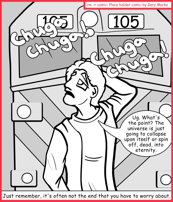 Remove R Comic (aka rm -r comic), by Gary Marks: Choo-Choo-Choose 
Dialog: 
Just because it comes after the beginning, doesn't mean it'll hurt less. 
 
Panel 1 
Sound effect: Chugga chugga! Chugga chugga!  
Jack: Ug. What's the point? The universe is just going to collapse upon itself or spin off, dead, into eternity. 
Caption: Just remember, it's often not the end that you have to worry about. 
