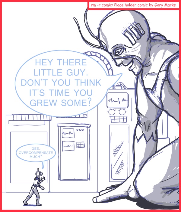 Remove R Comic (aka rm -r comic), by Gary Marks: Chicago Comic Con 2014 sketch 1 
Dialog: 
Eh, don't worry about it.  I'm sure you'll grow into me some day. 
 
Giant-man: HEY THERE LITTLE GUY. DON'T YOU THINK IT'S TIME YOU GREW SOME? 
Ant-man: GEE OVERCOMPENSATE MUCH? 