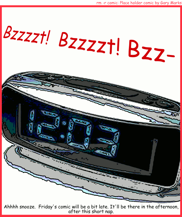 Remove R Comic (aka rm -r comic), by Gary Marks: Sleeping in 
Dialog: 
Panel 1 
Alarm clock: Bzzzzt! Bzzzzt! Bzz- 
Caption: Ahhhh snooze. Friday's comic will be a bit late. It'll be there in the afternoon, after this short nap. 