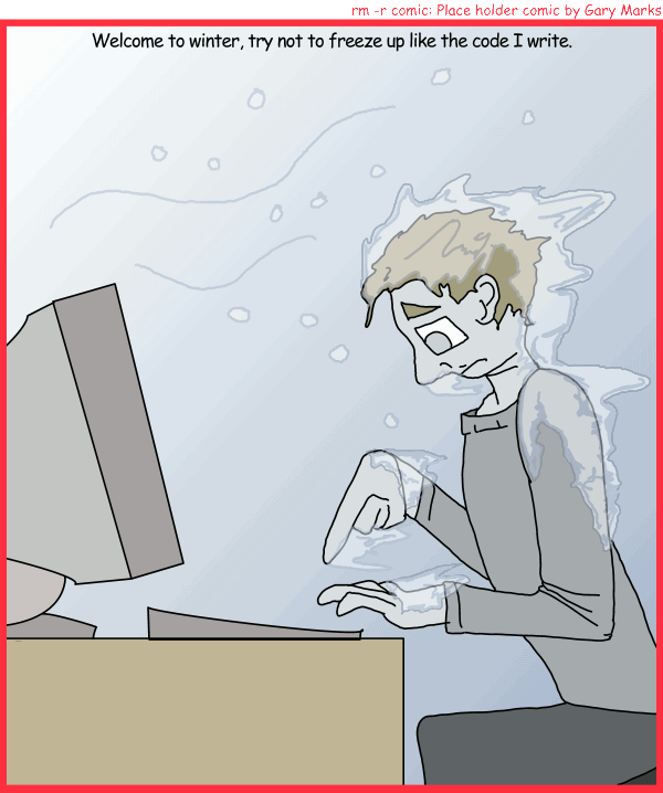 Remove R Comic (aka rm -r comic), by Gary Marks: Frozen stiff 
Dialog: 
Panel 1 
Caption: Welcome to winter, try not to freeze up like the code I write 