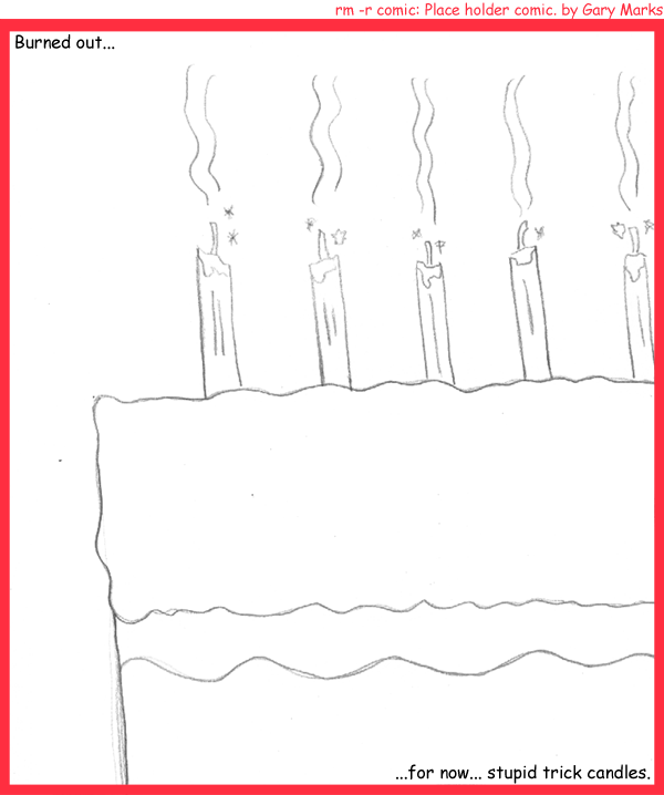 Remove R Comic (aka rm -r comic), by Gary Marks: Tricky candles 
Dialog: 
Panel 1 
Caption: Burned out... ...for now... stupid trick candles. 