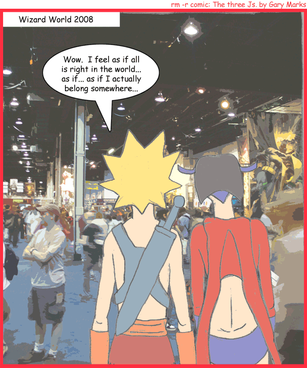 Remove R Comic (aka rm -r comic), by Gary Marks: Comic nirvana 
Dialog: 
Panel 1 
Caption: Wizard World 2008 
Jacob: Wow. I feel as if all is right in the world... as if... as if I actually belong somewhere... 
