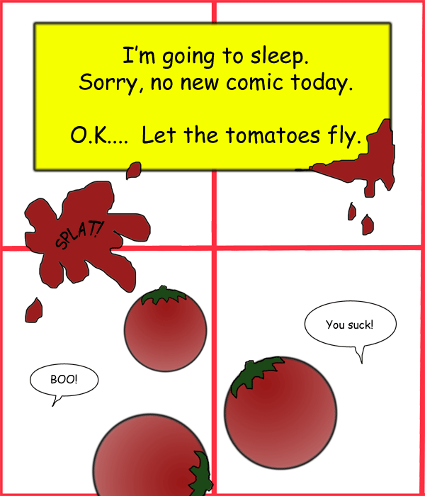 Remove R Comic (aka rm -r comic), by Gary Marks: Splat 
Dialog: 
Vigorously and passionately. 
 
Panel 1 
Caption: I'm going to sleep. Sorry, no new comic today. O.K..... Let the tomatoes fly. 
Panel 3 
Reader 1: BOO! 
Panel 4 
Reader 2: You suck! 