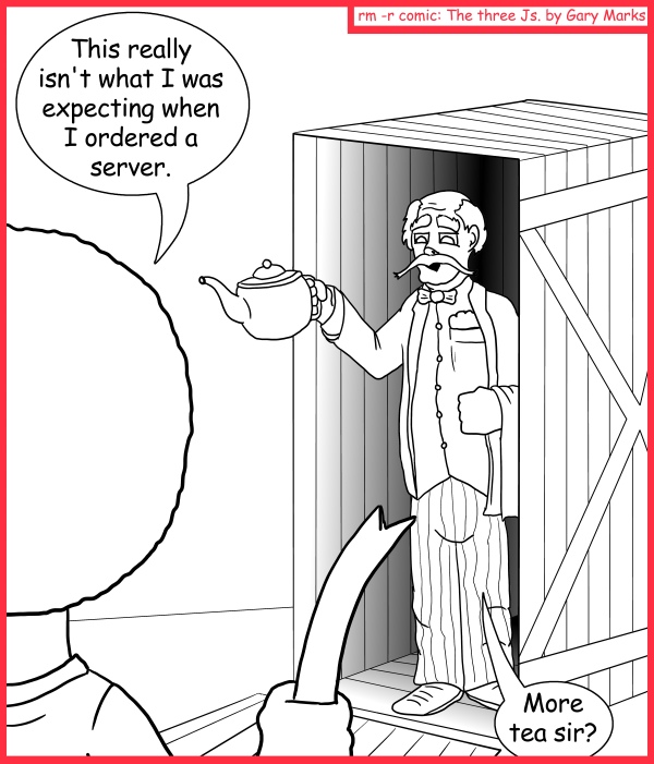 Remove R Comic (aka rm -r comic), by Gary Marks: Been served 
Dialog: 
Well, everyone loves a good crumpet. 
 
Panel 1 
Jase: This really isn't what I was expecting when I ordered a server. 
Server: More tea sir? 