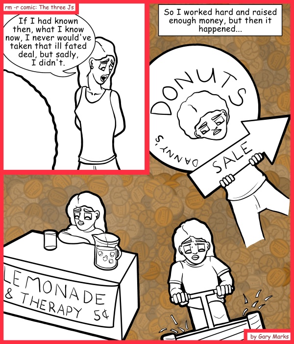 Remove R Comic (aka rm -r comic), by Gary Marks: Working girl 
Dialog: 
Five pennies for your thoughts. 
 
Panel 1 
Hope: If I had known then, what I know now, I never would've taken that ill fated deal, but sadly, I didn't. 
Panel 2 
Hope: So I worked hard and raised enough money, but then it happened... 
