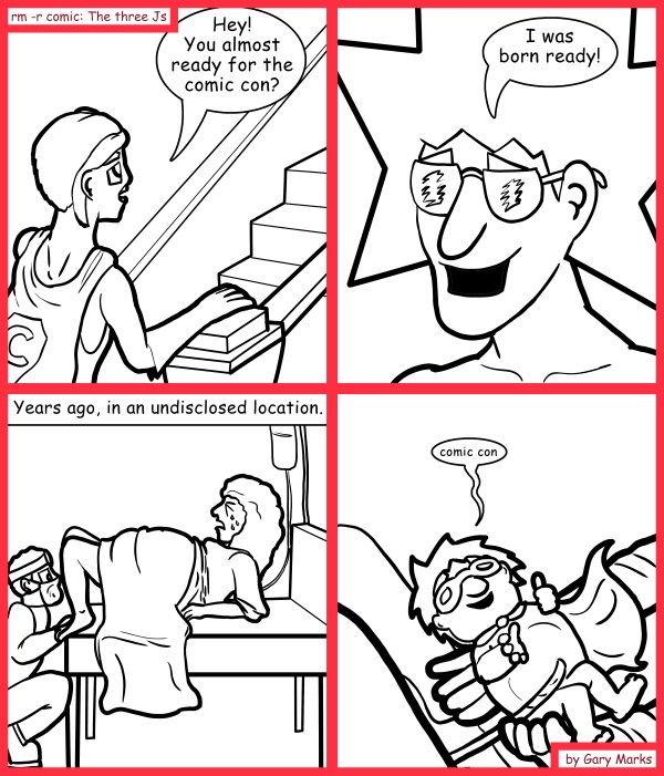 Remove R Comic (aka rm -r comic), by Gary Marks: Born to be nerdy 
Dialog: 
Wait! Put me back! I forgot my lightsaber! 
 
Panel 1 
Cassandra: Hey! You almost ready for the comic con? 
Panel 2 
Jacob: I was born ready! 
Panel 3 
Caption: Years ago, in an undisclosed location. 
Panel 4 
Jacob: comic con 
