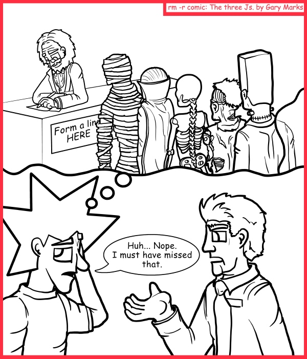 Remove R Comic (aka rm -r comic), by Gary Marks: Dead line 
Dialog: 
What does one have to do to get into a dead line? 
 
Panel 1 
Jacob: Huh... Nope. I must have missed that. 